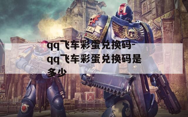 qq飞车彩蛋兑换码-qq飞车彩蛋兑换码是多少