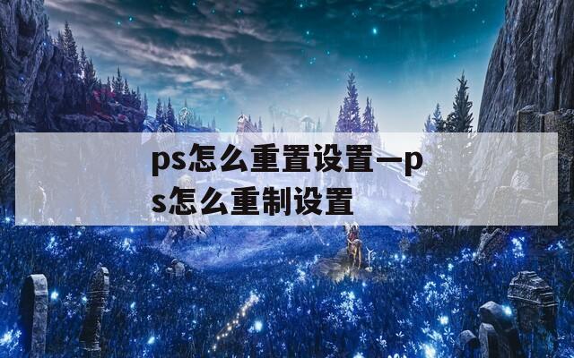 ps怎么重置设置—ps怎么重制设置