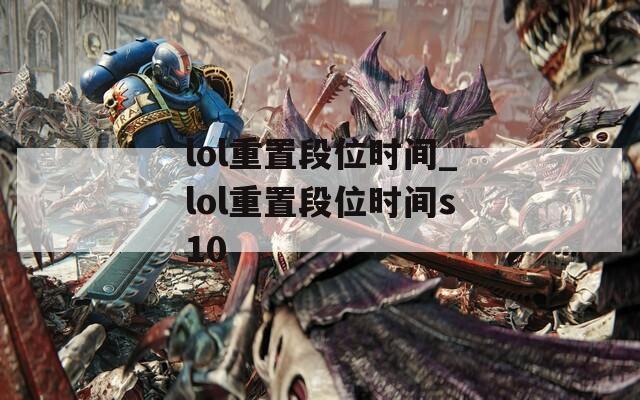 lol重置段位时间_lol重置段位时间s10