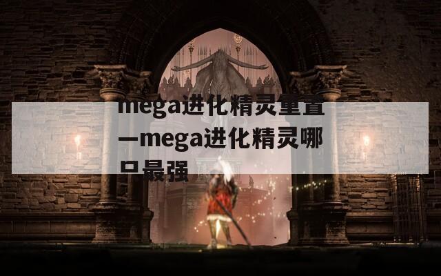 mega进化精灵重置—mega进化精灵哪只最强