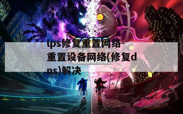 lps修复重置网络-重置设备网络(修复dns)解决