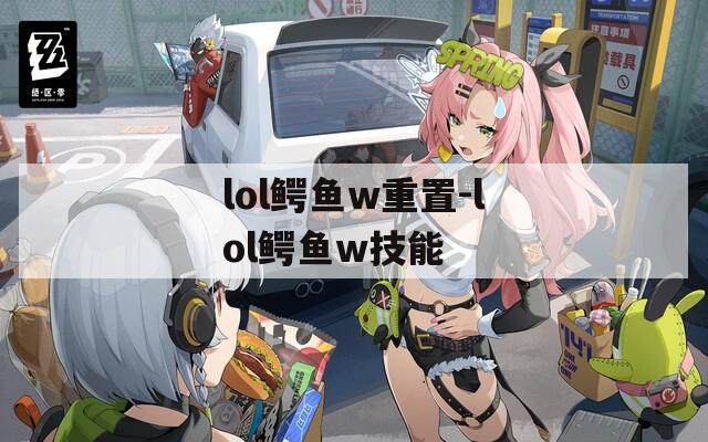 lol鳄鱼w重置-lol鳄鱼w技能