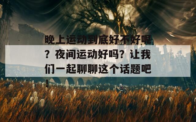 晚上运动到底好不好呢？夜间运动好吗？让我们一起聊聊这个话题吧！