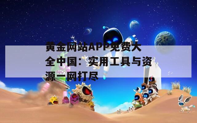 黄金网站APP免费大全中国：实用工具与资源一网打尽