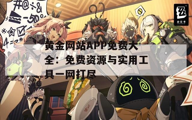 黄金网站APP免费大全：免费资源与实用工具一网打尽