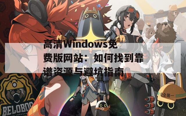 高清Windows免费版网站：如何找到靠谱资源与避坑指南