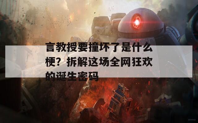 言教授要撞坏了是什么梗？拆解这场全网狂欢的诞生密码