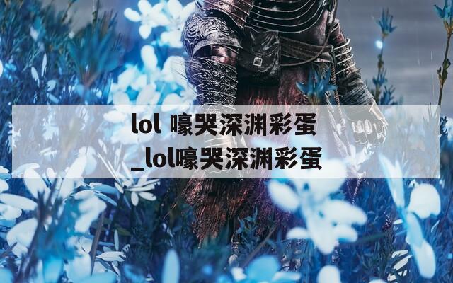 lol 嚎哭深渊彩蛋_lol嚎哭深渊彩蛋