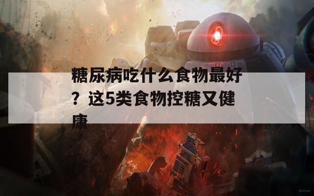 糖尿病吃什么食物最好？这5类食物控糖又健康