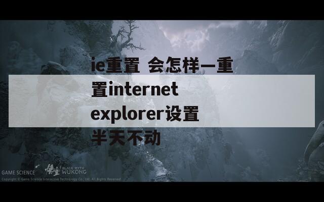 ie重置 会怎样—重置internet explorer设置半天不动