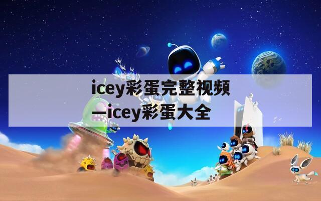 icey彩蛋完整视频—icey彩蛋大全