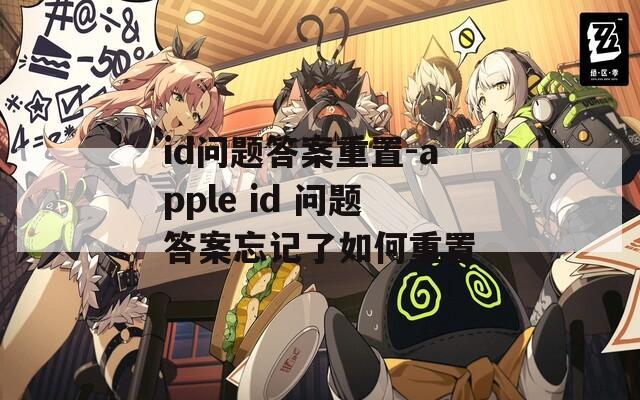 id问题答案重置-apple id 问题答案忘记了如何重置