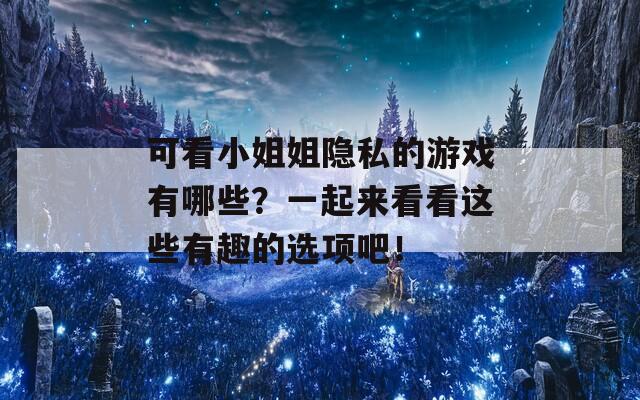 可看小姐姐隐私的游戏有哪些？一起来看看这些有趣的选项吧！