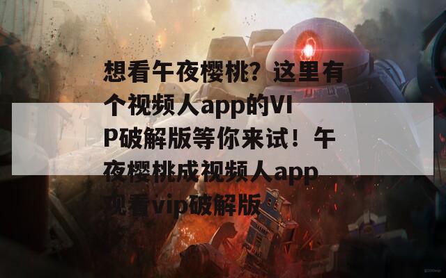 想看午夜樱桃？这里有个视频人app的VIP破解版等你来试！午夜樱桃成视频人app观看vip破解版