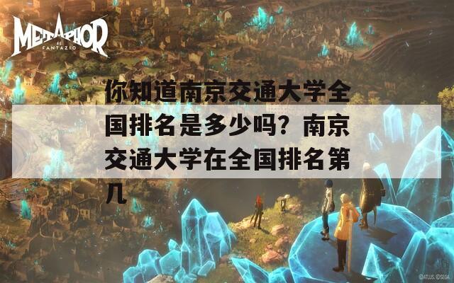 你知道南京交通大学全国排名是多少吗？南京交通大学在全国排名第几