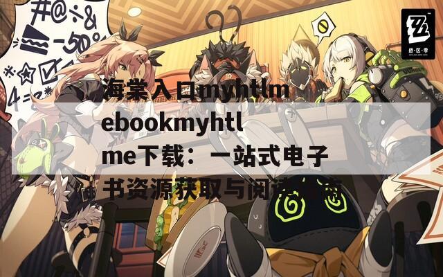 海棠入口myhtlmebookmyhtlme下载：一站式电子书资源获取与阅读指南