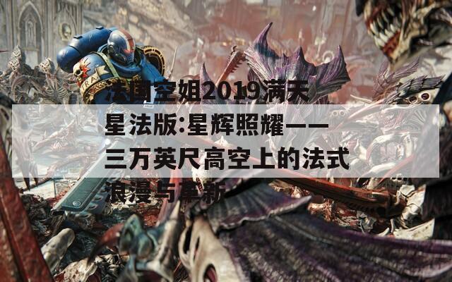 法国空姐2019满天星法版:星辉照耀——三万英尺高空上的法式浪漫与革新