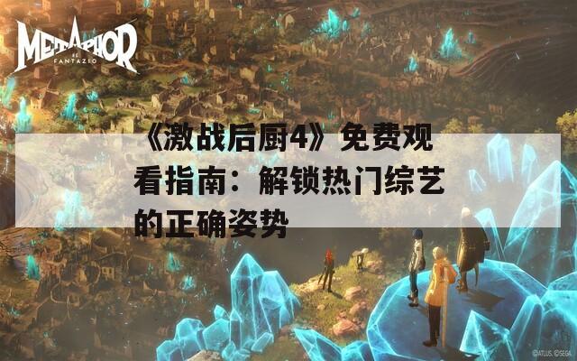 《激战后厨4》免费观看指南：解锁热门综艺的正确姿势