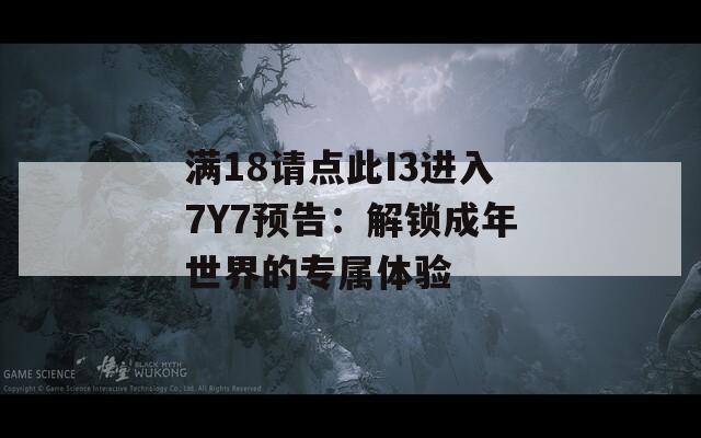 满18请点此I3进入7Y7预告：解锁成年世界的专属体验