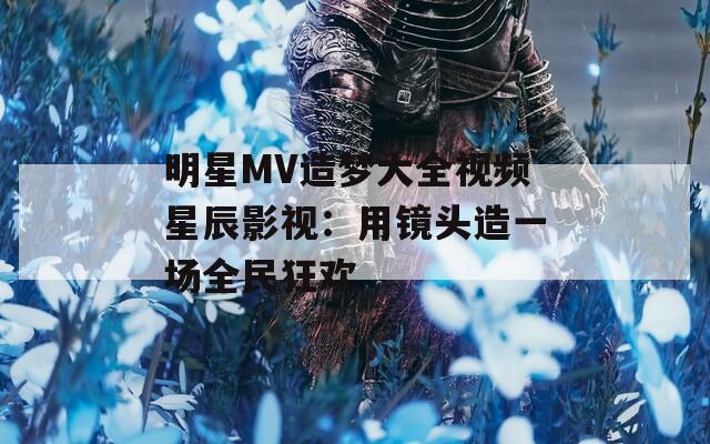 明星MV造梦大全视频星辰影视：用镜头造一场全民狂欢