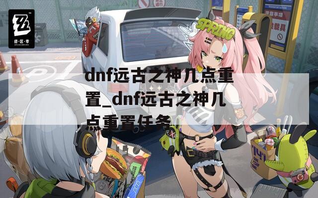 dnf远古之神几点重置_dnf远古之神几点重置任务