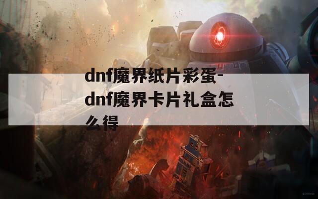 dnf魔界纸片彩蛋-dnf魔界卡片礼盒怎么得