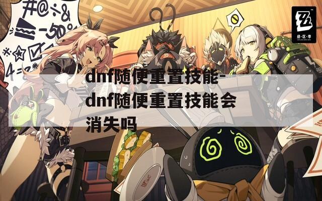 dnf随便重置技能-dnf随便重置技能会消失吗