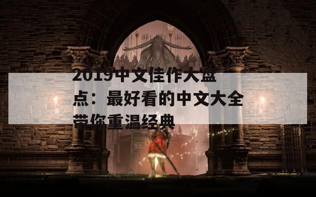 2019中文佳作大盘点：最好看的中文大全带你重温经典