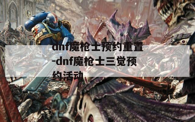 dnf魔枪士预约重置-dnf魔枪士三觉预约活动