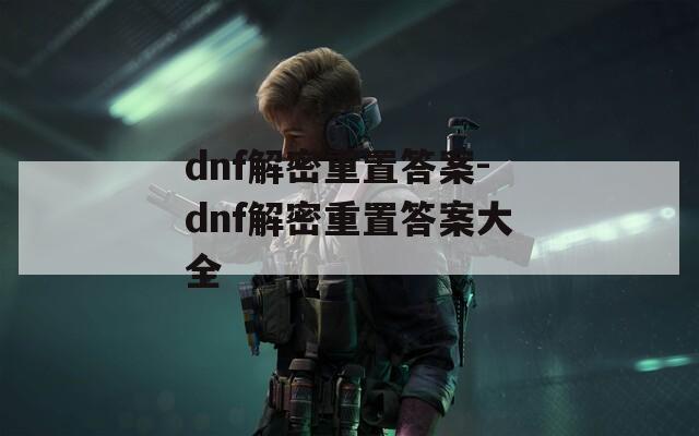 dnf解密重置答案-dnf解密重置答案大全