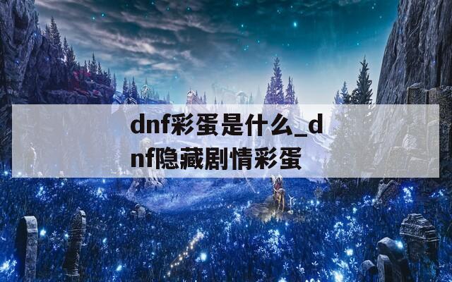 dnf彩蛋是什么_dnf隐藏剧情彩蛋