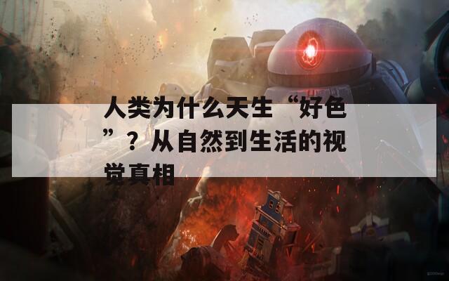 人类为什么天生“好色”？从自然到生活的视觉真相