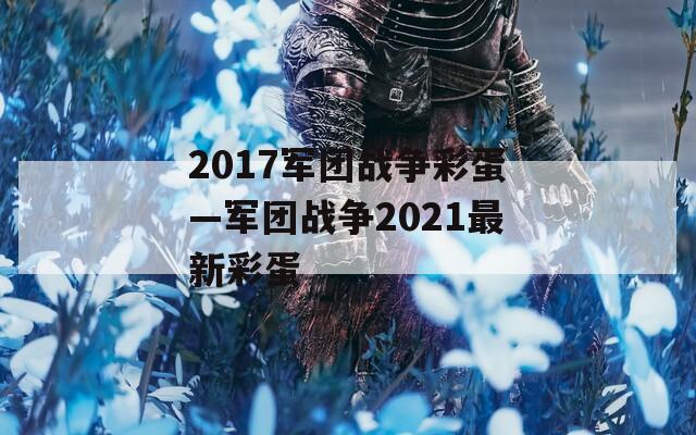 2017军团战争彩蛋—军团战争2021最新彩蛋