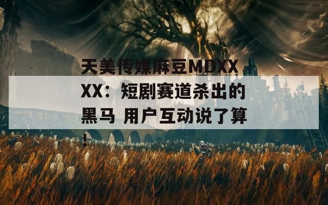 天美传媒麻豆MDXXXX：短剧赛道杀出的黑马 用户互动说了算！