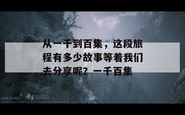 从一千到百集，这段旅程有多少故事等着我们去分享呢？一千百集