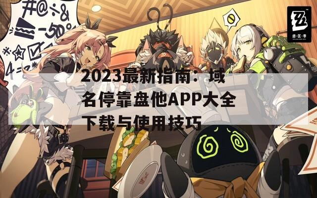 2023最新指南：域名停靠盘他APP大全下载与使用技巧