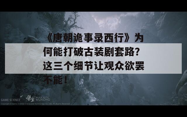 《唐朝诡事录西行》为何能打破古装剧套路？这三个细节让观众欲罢不能！