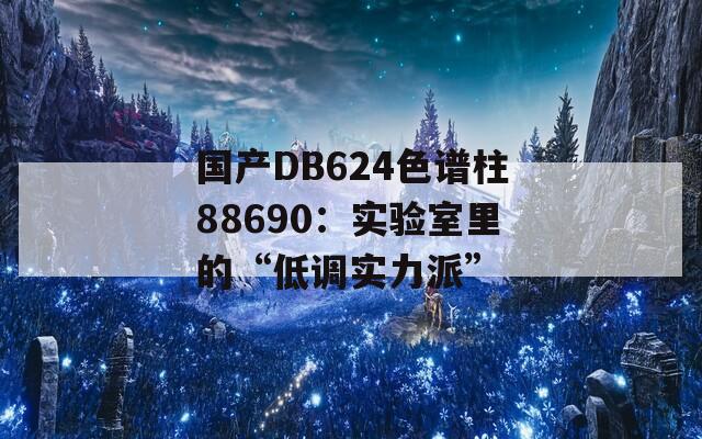 国产DB624色谱柱88690：实验室里的“低调实力派”