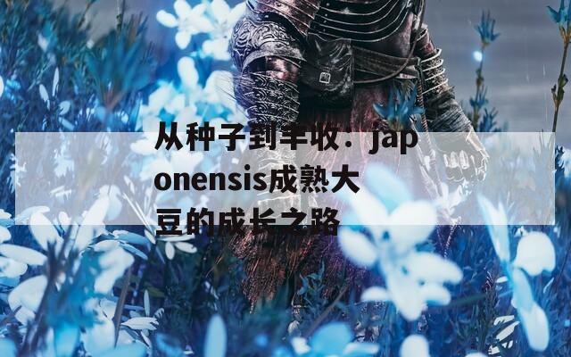 从种子到丰收：japonensis成熟大豆的成长之路