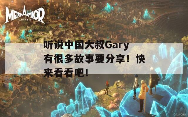 听说中国大叔Gary有很多故事要分享！快来看看吧！