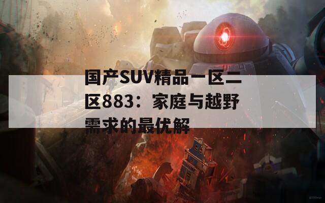 国产SUV精品一区二区883：家庭与越野需求的最优解