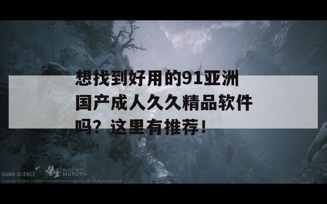 想找到好用的91亚洲国产成人久久精品软件吗？这里有推荐！