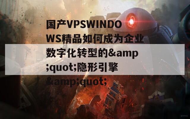 国产VPSWINDOWS精品如何成为企业数字化转型的&quot;隐形引擎&quot;？