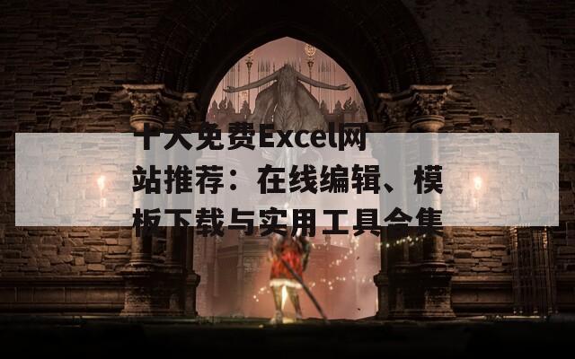 十大免费Excel网站推荐：在线编辑、模板下载与实用工具合集