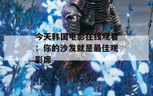 今天韩国电影在线观看：你的沙发就是最佳观影席