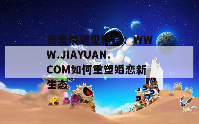 当爱情遇见科技：WWW.JIAYUAN.COM如何重塑婚恋新生态