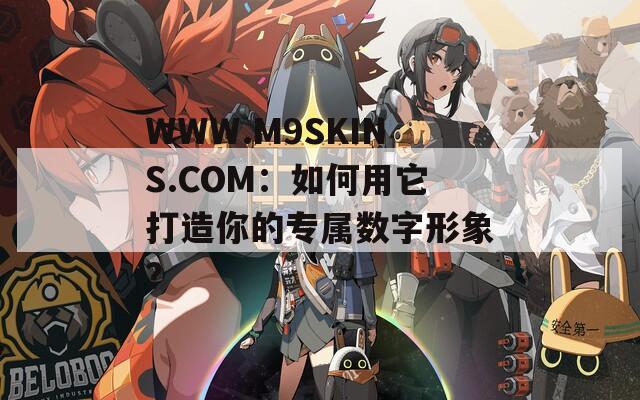 WWW.M9SKINS.COM：如何用它打造你的专属数字形象？