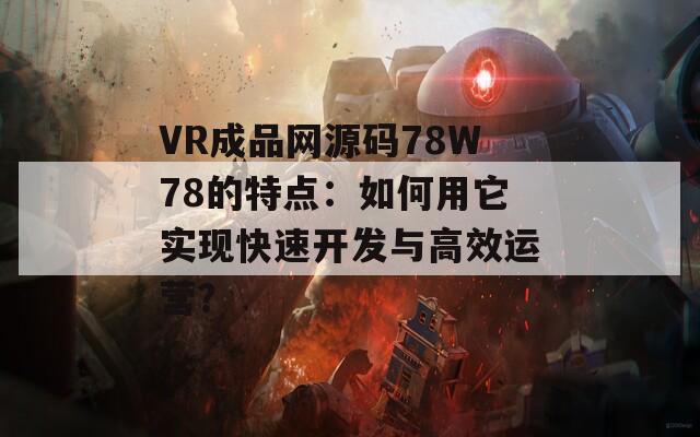 VR成品网源码78W78的特点：如何用它实现快速开发与高效运营？