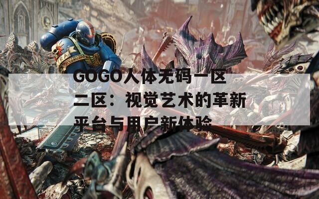 GOGO人体无码一区二区：视觉艺术的革新平台与用户新体验