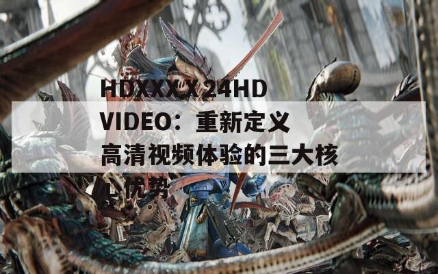 HDXXXⅩ24HDVIDEO：重新定义高清视频体验的三大核心优势